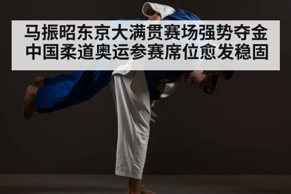 马振昭东京大满贯赛场强势夺金 中国柔道奥运参赛席位愈发稳固