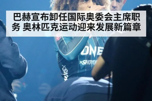 巴赫宣布卸任国际奥委会主席职务 奥林匹克运动迎来发展新篇章