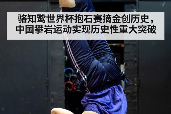 骆知鹭世界杯抱石赛摘金创历史，中国攀岩运动实现历史性重大突破