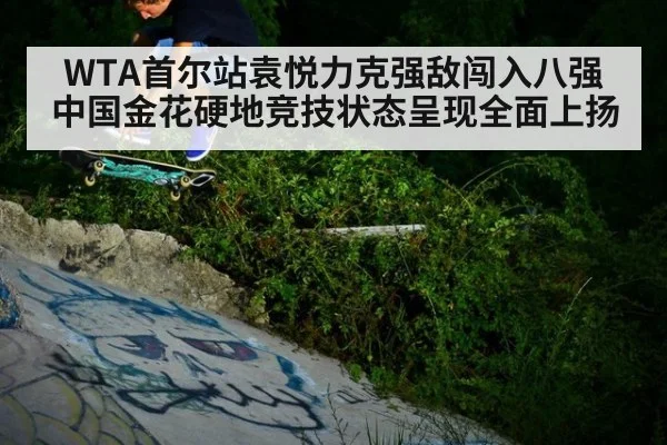 WTA首尔站袁悦力克强敌闯入八强 中国金花硬地竞技状态呈现全面上扬