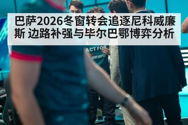 巴萨2026冬窗转会追逐尼科威廉斯 边路补强与毕尔巴鄂博弈分析